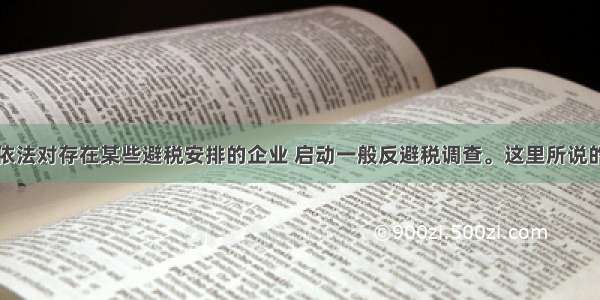 税务机关可依法对存在某些避税安排的企业 启动一般反避税调查。这里所说的避税安排包