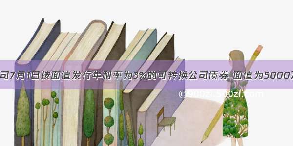 甲上市公司7月1日按面值发行年利率为3%的可转换公司债券 面值为5000万元 期限