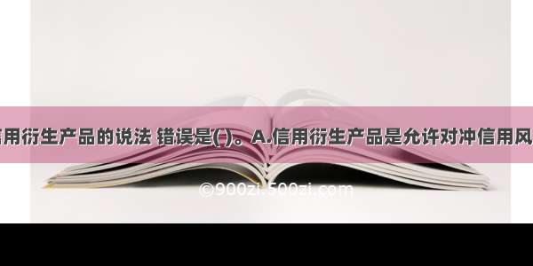 下列有关信用衍生产品的说法 错误是( )。A.信用衍生产品是允许对冲信用风险的金融合