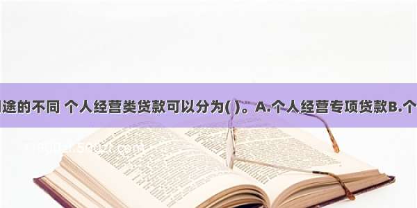 根据贷款用途的不同 个人经营类贷款可以分为( )。A.个人经营专项贷款B.个人经营特种