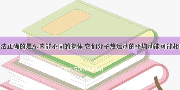 单选题下列说法正确的是A.内能不同的物体 它们分子热运动的平均动能可能相同B.没有摩擦