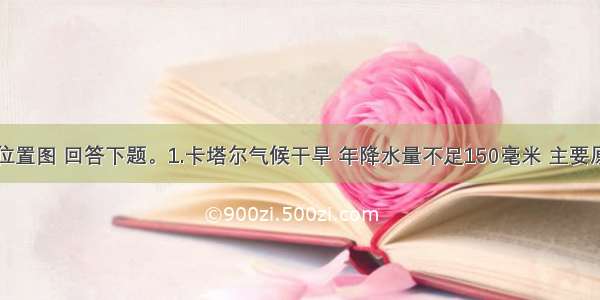 读卡塔尔位置图 回答下题。1.卡塔尔气候干旱 年降水量不足150毫米 主要原因是A.受