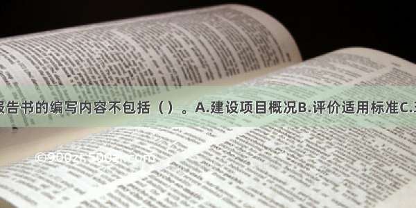 环境影响报告书的编写内容不包括（　　）。A.建设项目概况B.评价适用标准C.环境影响预