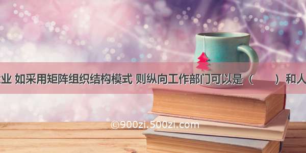 一个施工企业 如采用矩阵组织结构模式 则纵向工作部门可以是（　　）和人事管理部门