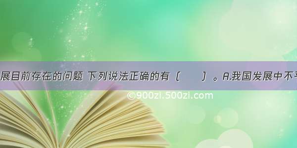 关于我国发展目前存在的问题 下列说法正确的有（　　）。A.我国发展中不平衡 不协调