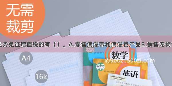 下列各项业务免征增值税的有（　　）。A.零售滴灌带和滴灌管产品B.销售宠物饲料C.非营