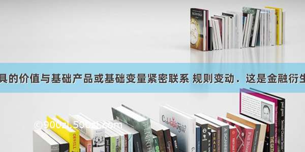 金融衍生工具的价值与基础产品或基础变量紧密联系 规则变动．这是金融衍生工具基本特