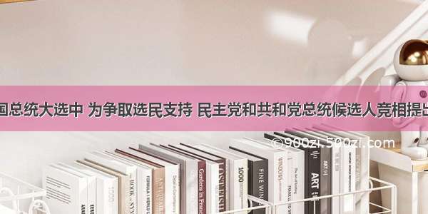 在的美国总统大选中 为争取选民支持 民主党和共和党总统候选人竞相提出一些符