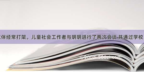 明明与小伙伴经常打架。儿童社会工作者与明明进行了两次会谈 并通过学校 老师了解了