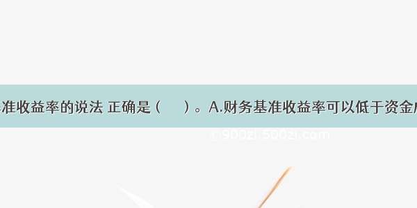 关于财务基准收益率的说法 正确是（　　）。A.财务基准收益率可以低于资金成本B.财务