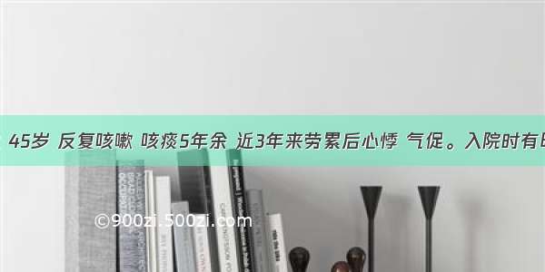 患者女性 45岁 反复咳嗽 咳痰5年余 近3年来劳累后心悸 气促。入院时有明显发绀 