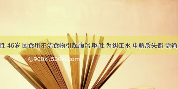 患者男性 46岁 因食用不洁食物引起腹泻 呕吐 为纠正水 电解质失衡 需输液治疗 