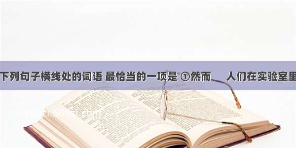 依次填入下列句子横线处的词语 最恰当的一项是 ①然而      人们在实验室里获得了比