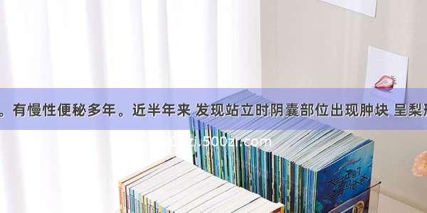 男性 65岁。有慢性便秘多年。近半年来 发现站立时阴囊部位出现肿块 呈梨形；平卧时