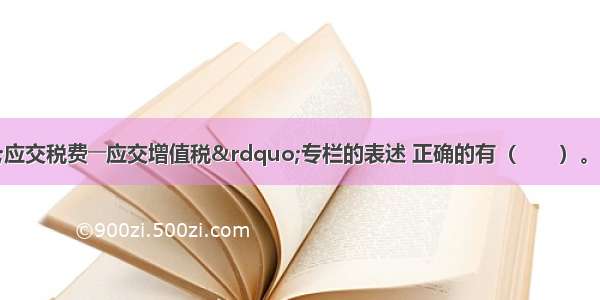 下列对于“应交税费――应交增值税”专栏的表述 正确的有（　　）。A.当月缴纳以前各