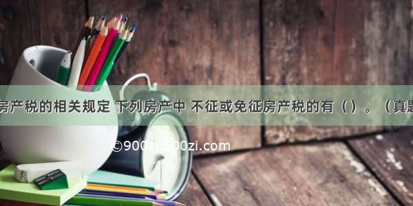 根据房产税的相关规定 下列房产中 不征或免征房产税的有（　　）。（真题改编