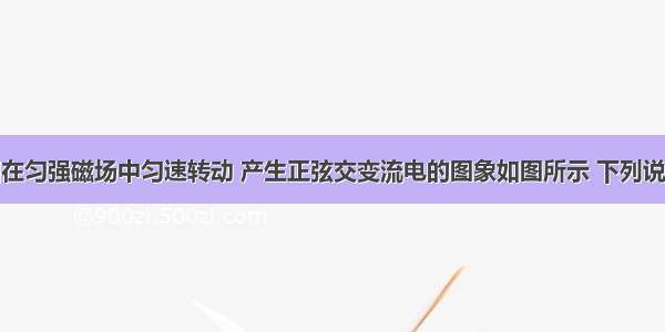 一矩形线圈在匀强磁场中匀速转动 产生正弦交变流电的图象如图所示 下列说法正确的是