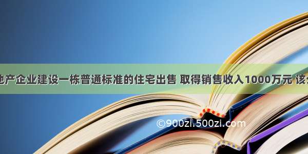 某市房地产企业建设一栋普通标准的住宅出售 取得销售收入1000万元 该公司为了