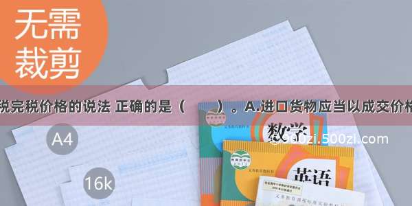 下列关于关税完税价格的说法 正确的是（　　）。A.进口货物应当以成交价格为完税价格