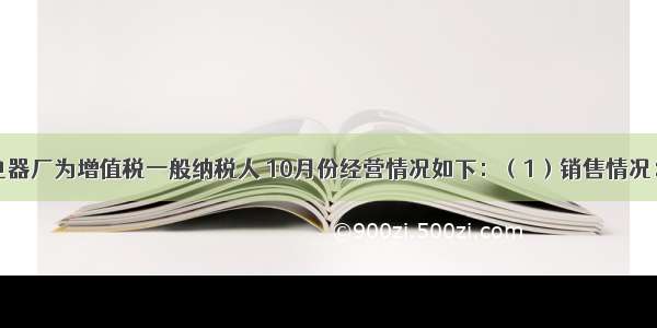 某家用电器厂为增值税一般纳税人 10月份经营情况如下：（1）销售情况：①销售