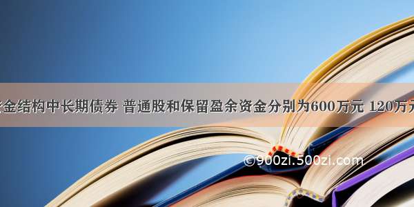 某公司的资金结构中长期债券 普通股和保留盈余资金分别为600万元 120万元和80万元 