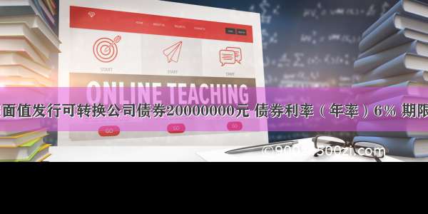 甲公司按照面值发行可转换公司债券20000000元 债券利率（年率）6％ 期限为3年 每年