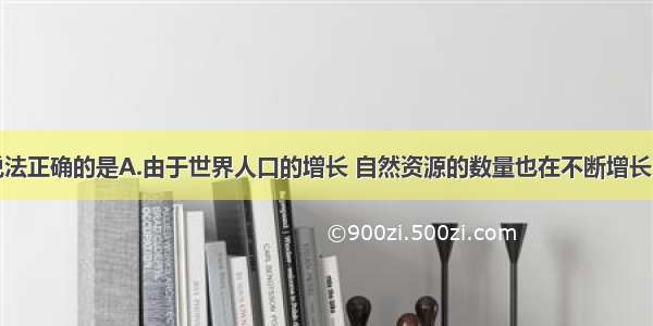 单选题下列说法正确的是A.由于世界人口的增长 自然资源的数量也在不断增长B.由于人口的