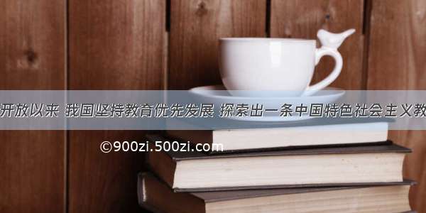 单选题改革开放以来 我国坚持教育优先发展 探索出一条中国特色社会主义教育的发展道