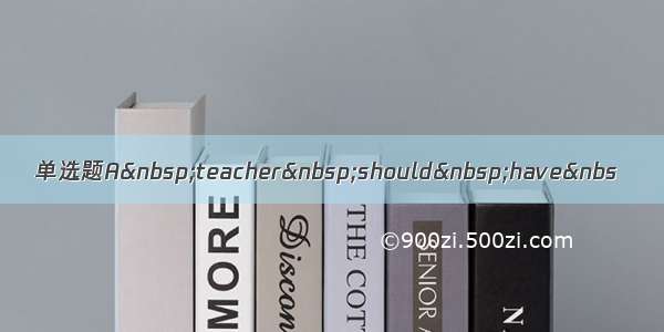 单选题A teacher should have&nbs