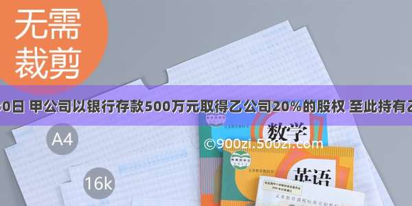 20×3年6月30日 甲公司以银行存款500万元取得乙公司20%的股权 至此持有乙公司30%的