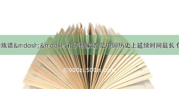 下图是孔氏家族的族谱——孔子世家谱 是中国历史上延续时间最长 包罗内容最丰富 谱