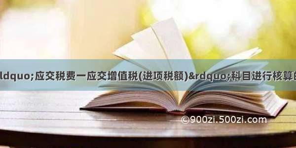 下列业务需要通过“应交税费一应交增值税(进项税额)”科目进行核算的是（　　）。A.将