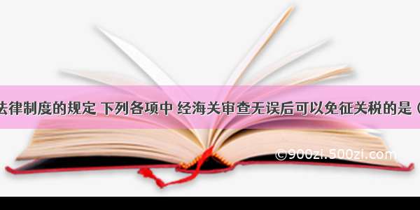 根据关税法律制度的规定 下列各项中 经海关审查无误后可以免征关税的是（　　）。(2