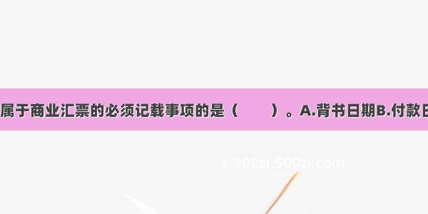 下列选项中 属于商业汇票的必须记载事项的是（　　）。A.背书日期B.付款日期C.保证日