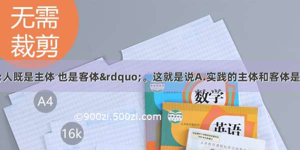 在实践中 “人既是主体 也是客体”。这就是说A.实践的主体和客体是统一的B.人们在改