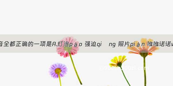 下列字的注音全都正确的一项是A.灯泡pào 强迫qiǎng 照片piàn 唯唯诺诺wéiB.落枕l