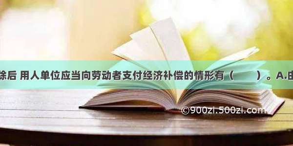 劳动合同解除后 用人单位应当向劳动者支付经济补偿的情形有（　　）。A.由用人单位提