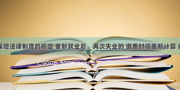 根据社会保险法律制度的规定 重新就业后。再次失业的 缴费时间重新计算 领取失业保