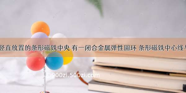 如图所示 竖直放置的条形磁铁中央 有一闭合金属弹性圆环 条形磁铁中心线与弹性环轴