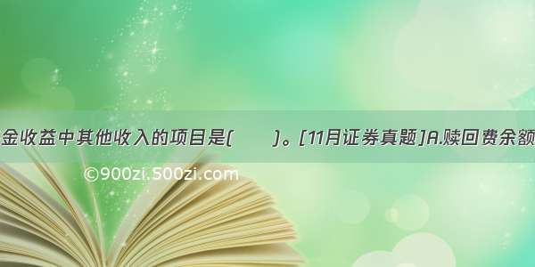 不属于基金收益中其他收入的项目是(　　)。[11月证券真题]A.赎回费余额B.基金获