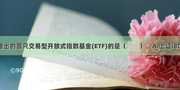 底 我国推出的首只交易型开放式指数基金(ETF)的是（　　）。A.上证l80ETFB.上