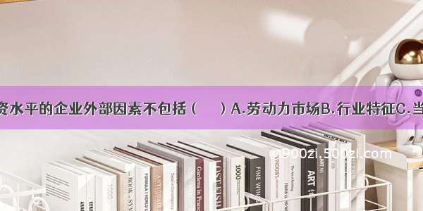 影响企业工资水平的企业外部因素不包括（　　）A.劳动力市场B.行业特征C.当地法律法规