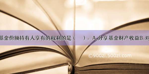 下列不属于基金份额持有人享有的权利的是（　　）。A.分享基金财产收益B.对基金份额持