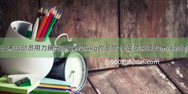 在足球赛场上 某运动员用力踢出质量为0.4kg的足球 使足球获得20m/s的速度 则该运动