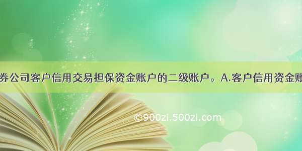 （　　）是证券公司客户信用交易担保资金账户的二级账户。A.客户信用资金账户B.客户信