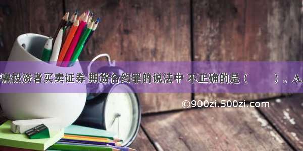 下列关于诱骗投资者买卖证券 期货合约罪的说法中 不正确的是（　　）。A.该罪是一种