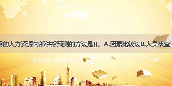 该企业可采用的人力资源内部供给预测的方法是()。A.因素比较法B.人员核查法C.管理人员