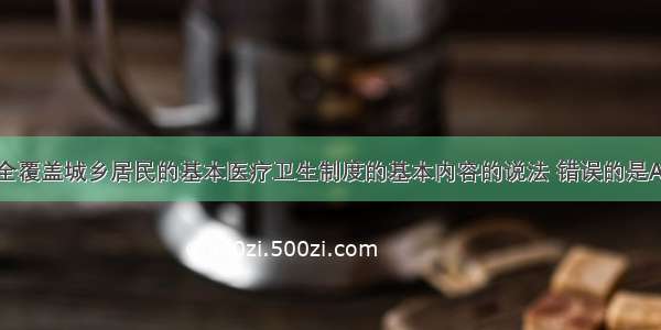 关于建立健全覆盖城乡居民的基本医疗卫生制度的基本内容的说法 错误的是A.建立健全公