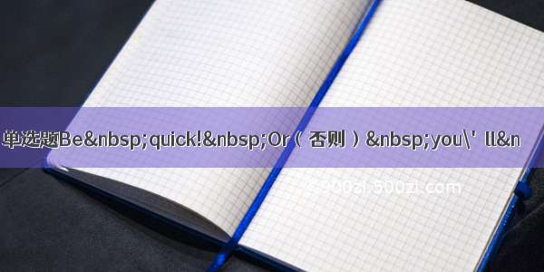 单选题Be quick! Or（否则） you\'ll&n