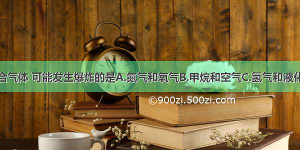 点燃下列混合气体 可能发生爆炸的是A.氮气和氧气B.甲烷和空气C.氢气和液化石油气D.一